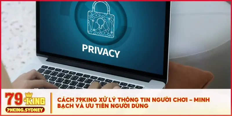 Quyền riêng tư 3 Cách 79KING xử lý thông tin người chơi – minh bạch và ưu tiên người dùng