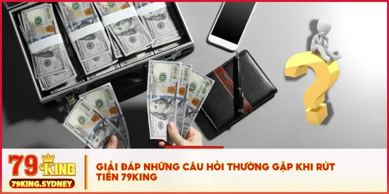 Rút Tiền 79KING - Thao Tác Nhanh, Tiền Về Ví Trong Chớp Mắt! 5 Giải đáp những câu hỏi thường gặp khi rút tiền 79KING