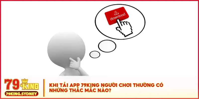 Khi tải app 79KING người chơi thường có những thắc mắc nào?