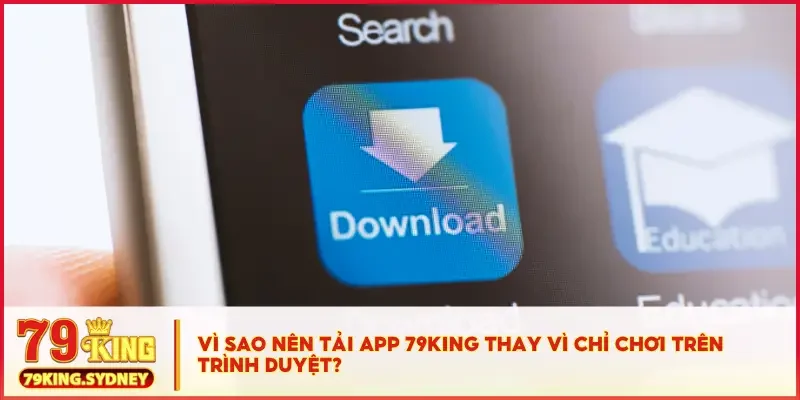 Vì sao nên tải app 79KING thay vì chỉ chơi trên trình duyệt?