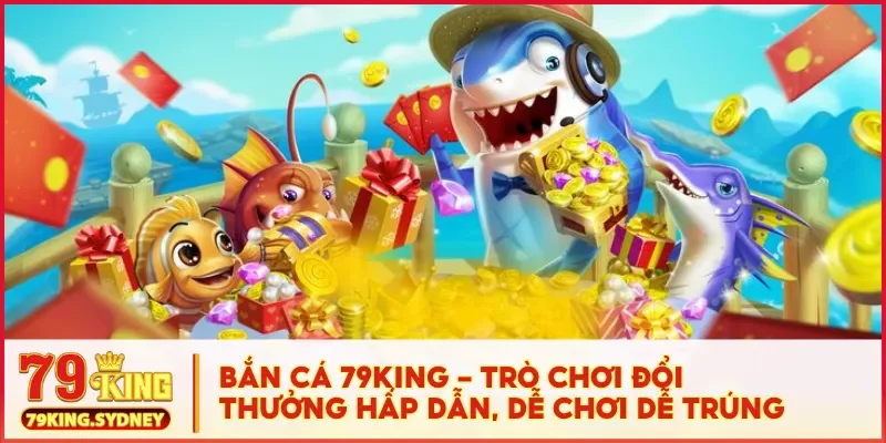 Bắn cá 79KING - Trò chơi đổi thưởng hấp dẫn, dễ chơi dễ trúng