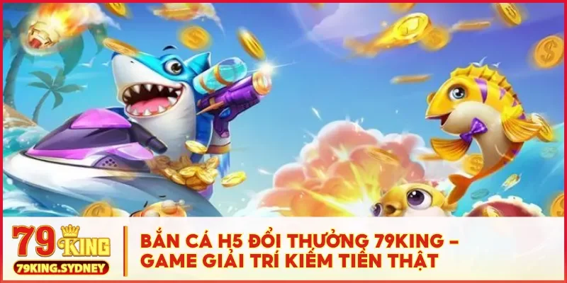 Bắn cá H5 đổi thưởng 79KING - Game giải trí kiếm tiền thật