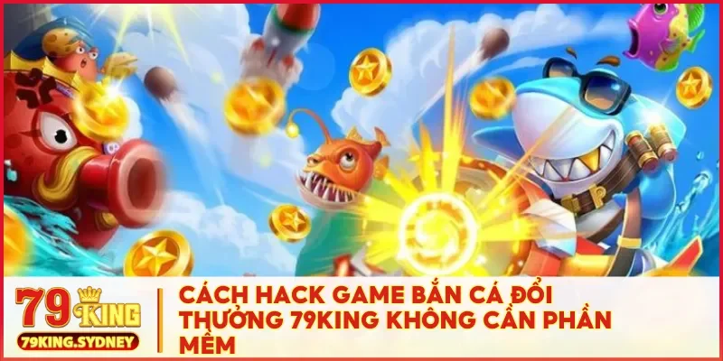 Cách hack game bắn cá đổi thưởng 79KING không cần phần mềm