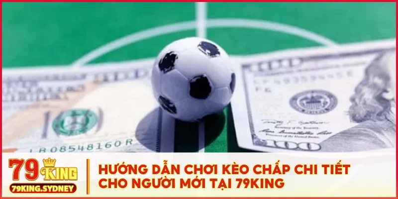 Hướng dẫn chơi kèo chấp chi tiết cho người mới tại 79KING